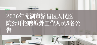2026年芜湖市繁昌区人民医院公开招聘编外工作人员5名公告