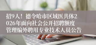 招9人!德令哈市区域医共体2026年面向社会公开招聘额度管理编外聘用专业技术人员公告