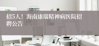 招5人!海南康瑞精神病医院招聘公告