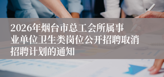 2026年烟台市总工会所属事业单位卫生类岗位公开招聘取消招聘计划的通知