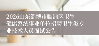 2026山东淄博市临淄区卫生健康系统事业单位招聘卫生类专业技术人员面试公告
