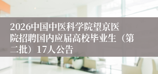 2026中国中医科学院望京医院招聘国内应届高校毕业生(第二批)17人公告