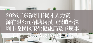 2026广东深圳市优才人力资源有限公司招聘聘员(派遣至深圳市龙岗区卫生健康局及下属事业单位)总成绩及体检事宜公告