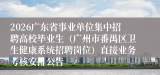 2026广东省事业单位集中招聘高校毕业生(广州市番禺区卫生健康系统招聘岗位)直接业务考核安排公告