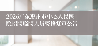 2026广东惠州市中心人民医院招聘临聘人员资格复审公告