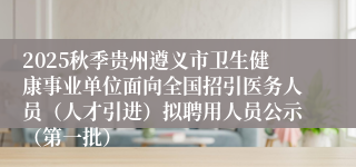 2025秋季贵州遵义市卫生健康事业单位面向全国招引医务人员(人才引进)拟聘用人员公示(第一批)