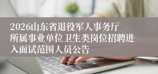 2026山东省退役军人事务厅所属事业单位卫生类岗位招聘进入面试范围人员公告