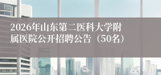 2026年山东第二医科大学附属医院公开招聘公告(50名)