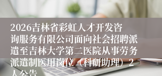 2026吉林省彩虹人才开发咨询服务有限公司面向社会招聘派遣至吉林大学第二医院从事劳务派遣制医用岗位(科研助理)2人公告