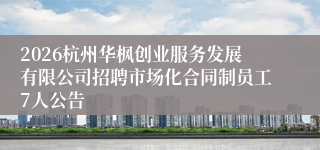2026杭州华枫创业服务发展有限公司招聘市场化合同制员工7人公告
