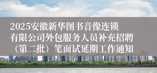 2025安徽新华图书音像连锁有限公司外包服务人员补充招聘(第二批)笔面试延期工作通知