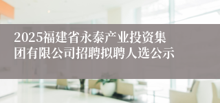 2025福建省永泰产业投资集团有限公司招聘拟聘人选公示