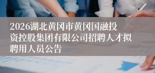 2026湖北黄冈市黄冈国融投资控股集团有限公司招聘人才拟聘用人员公告