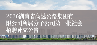 2026湖南省高速公路集团有限公司所属分子公司第一批社会招聘补充公告