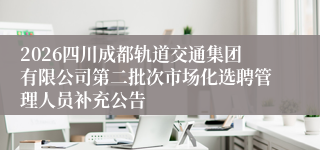 2026四川成都轨道交通集团有限公司第二批次市场化选聘管理人员补充公告