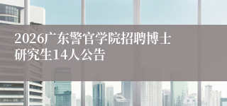 2026广东警官学院招聘博士研究生14人公告