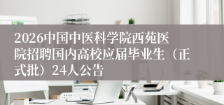 2026中国中医科学院西苑医院招聘国内高校应届毕业生(正式批)24人公告