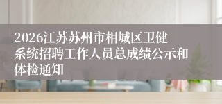 2026江苏苏州市相城区卫健系统招聘工作人员总成绩公示和体检通知