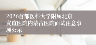 2026首都医科大学附属北京友谊医院内蒙古医院面试注意事项公示