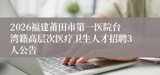 2026福建莆田市第一医院台湾籍高层次医疗卫生人才招聘3人公告