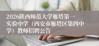 2026陕西师范大学雁塔第一实验中学(西安市雁塔区第四中学)教师招聘公告