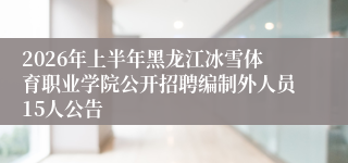 2026年上半年黑龙江冰雪体育职业学院公开招聘编制外人员15人公告