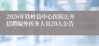 2026年铁岭县中心医院公开招聘编外医务人员20人公告