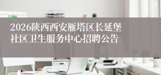2026陕西西安雁塔区长延堡社区卫生服务中心招聘公告