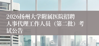 2026扬州大学附属医院招聘人事代理工作人员(第二批)考试公告
