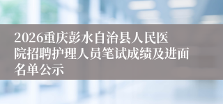 2026重庆彭水自治县人民医院招聘护理人员笔试成绩及进面名单公示