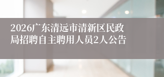 2026广东清远市清新区民政局招聘自主聘用人员2人公告