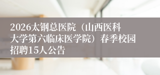 2026太钢总医院(山西医科大学第六临床医学院)春季校园招聘15人公告