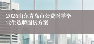 2026山东青岛市公费医学毕业生选聘面试方案