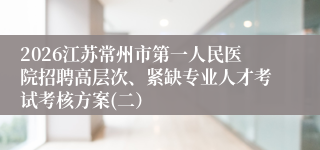 2026江苏常州市第一人民医院招聘高层次、紧缺专业人才考试考核方案(二)