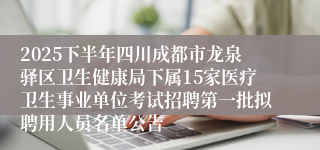 2025下半年四川成都市龙泉驿区卫生健康局下属15家医疗卫生事业单位考试招聘第一批拟聘用人员名单公告