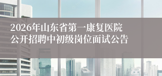 2026年山东省第一康复医院公开招聘中初级岗位面试公告