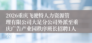 2026重庆飞驶特人力资源管理有限公司大足分公司外派至重庆广告产业园秩序班长招聘1人公告