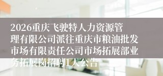 2026重庆飞驶特人力资源管理有限公司派往重庆市粮油批发市场有限责任公司市场拓展部业务拓展岗招聘1人公告