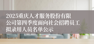 2025重庆人才服务股份有限公司第四季度面向社会招聘员工拟录用人员名单公示