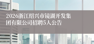 2026浙江绍兴市镜湖开发集团有限公司招聘5人公告