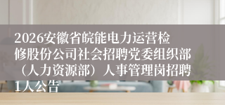 2026安徽省皖能电力运营检修股份公司社会招聘党委组织部(人力资源部)人事管理岗招聘1人公告