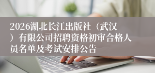 2026湖北长江出版社(武汉)有限公司招聘资格初审合格人员名单及考试安排公告