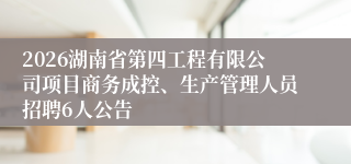 2026湖南省第四工程有限公司项目商务成控、生产管理人员招聘6人公告