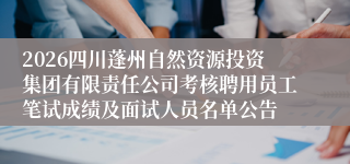 2026四川蓬州自然资源投资集团有限责任公司考核聘用员工笔试成绩及面试人员名单公告