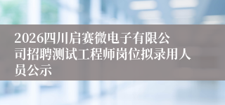 2026四川启赛微电子有限公司招聘测试工程师岗位拟录用人员公示