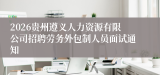 2026贵州遵义人力资源有限公司招聘劳务外包制人员面试通知