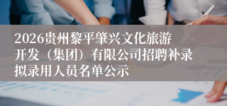 2026贵州黎平肇兴文化旅游开发(集团)有限公司招聘补录拟录用人员名单公示