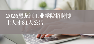 2026黑龙江工业学院招聘博士人才81人公告
