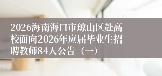 2026海南海口市琼山区赴高校面向2026年应届毕业生招聘教师84人公告(一)