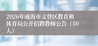 2026年威海市文登区教育和体育局公开招聘教师公告(50人)